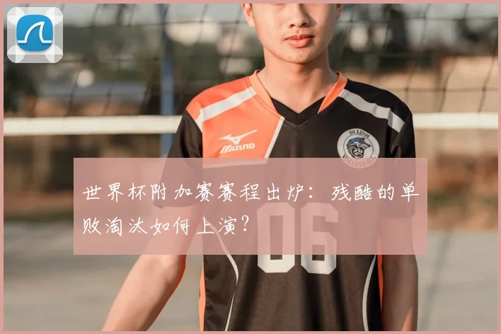 世界杯附加赛赛程出炉：残酷的单败淘汰如何上演？