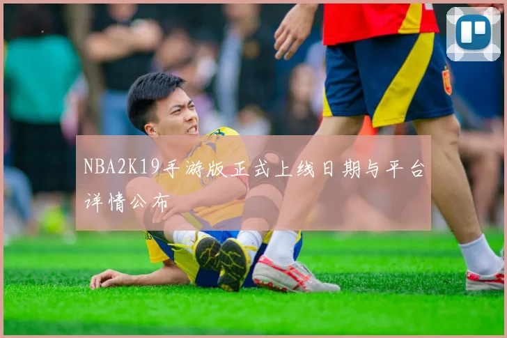 NBA2K19手游版正式上线日期与平台详情公布