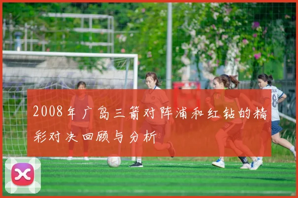 2008年广岛三箭对阵浦和红钻的精彩对决回顾与分析