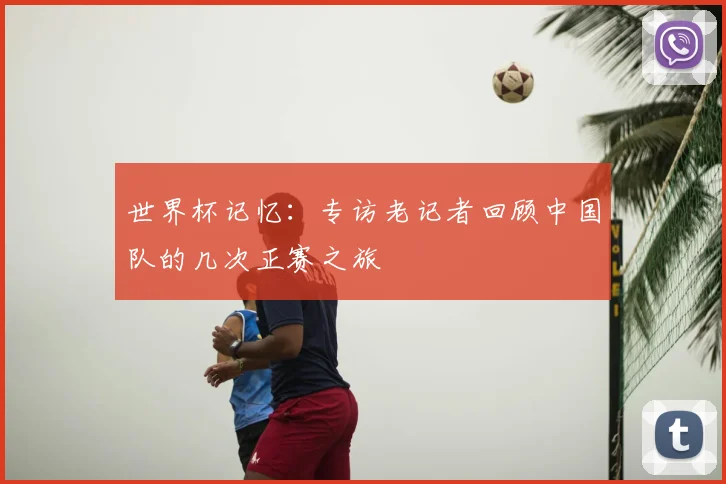 世界杯记忆:专访老记者回顾中国队的几次正赛之旅