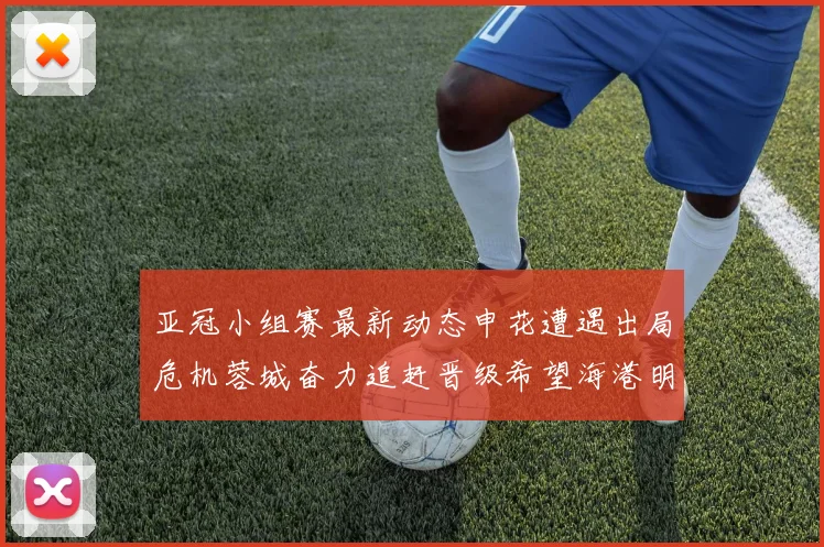 亚冠小组赛最新动态申花遭遇出局危机蓉城奋力追赶晋级希望海港明日迎战挑战