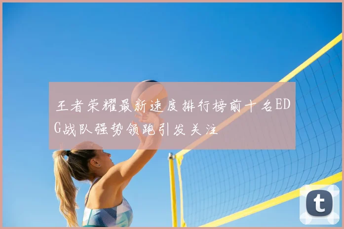 王者荣耀最新速度排行榜前十名EDG战队强势领跑引发关注