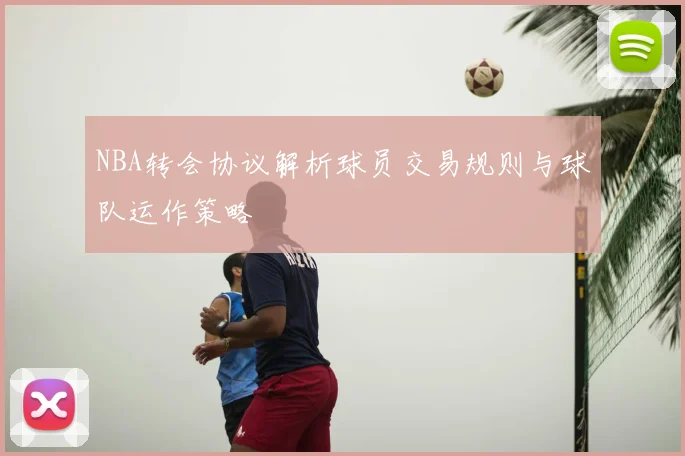 NBA转会协议解析球员交易规则与球队运作策略