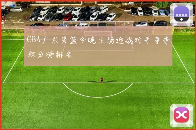 CBA广东男篮今晚主场迎战对手争夺积分榜排名