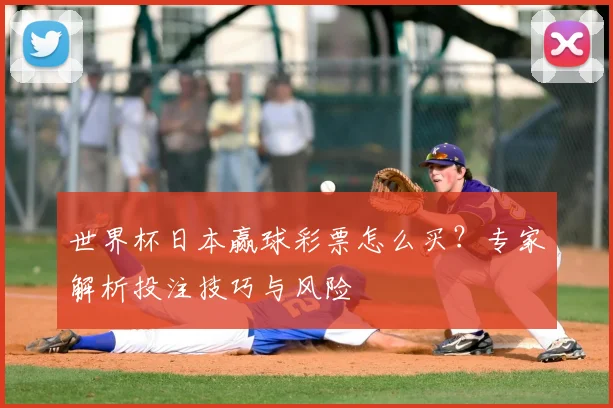世界杯日本赢球彩票怎么买？专家解析投注技巧与风险