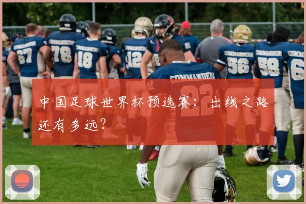 中国足球世界杯预选赛：出线之路还有多远？