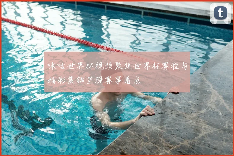 咪咕世界杯视频聚焦世界杯赛程与精彩集锦呈现赛事看点