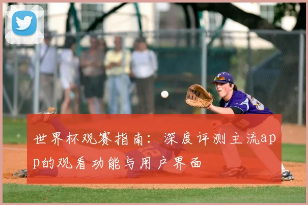 世界杯观赛指南：深度评测主流app的观看功能与用户界面