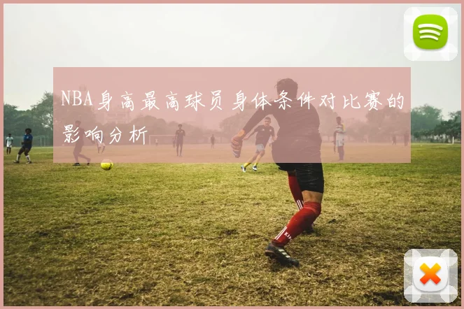 NBA身高最高球员身体条件对比赛的影响分析