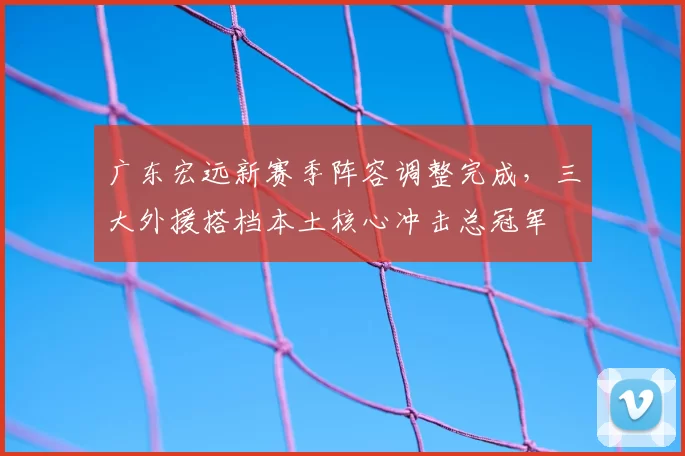 广东宏远新赛季阵容调整完成，三大外援搭档本土核心冲击总冠军