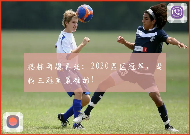 格林再爆真话：2020园区冠军，是我三冠里最难的！