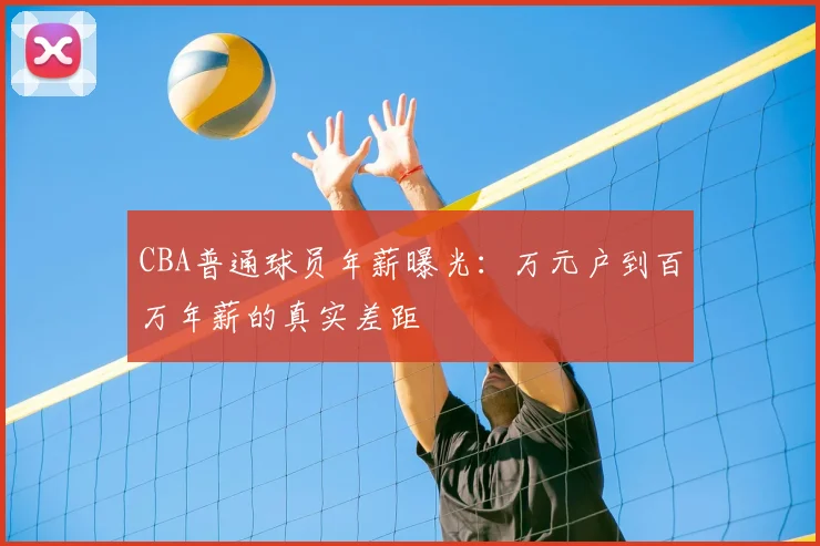 CBA普通球员年薪曝光：万元户到百万年薪的真实差距