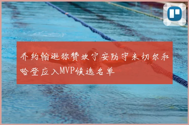 乔约翰逊称赞坎宁安防守米切尔和哈登应入MVP候选名单