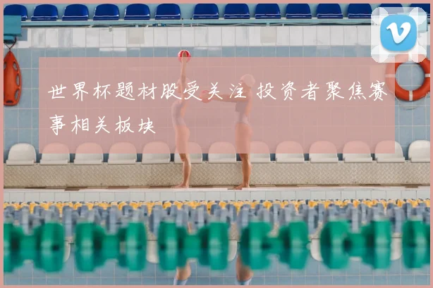 世界杯题材股受关注 投资者聚焦赛事相关板块