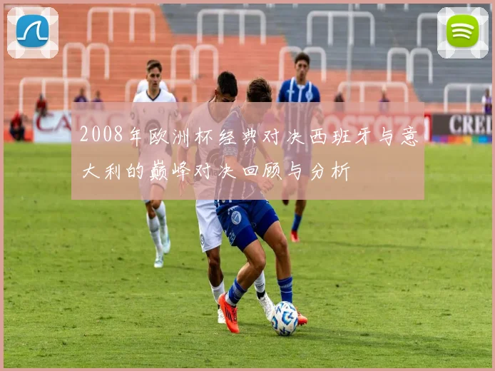 2008年欧洲杯经典对决西班牙与意大利的巅峰对决回顾与分析