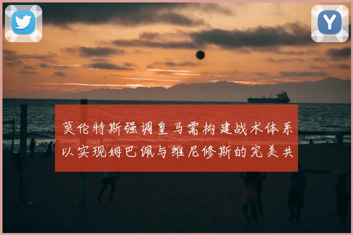 莫伦特斯强调皇马需构建战术体系以实现姆巴佩与维尼修斯的完美共存