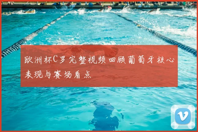 欧洲杯C罗完整视频回顾葡萄牙核心表现与赛场看点