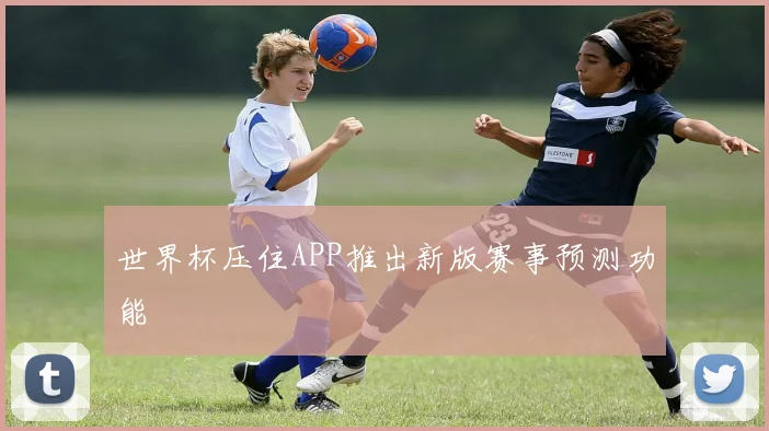 世界杯压住APP推出新版赛事预测功能