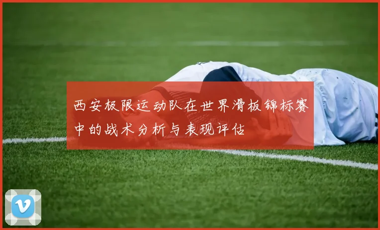 西安极限运动队在世界滑板锦标赛中的战术分析与表现评估