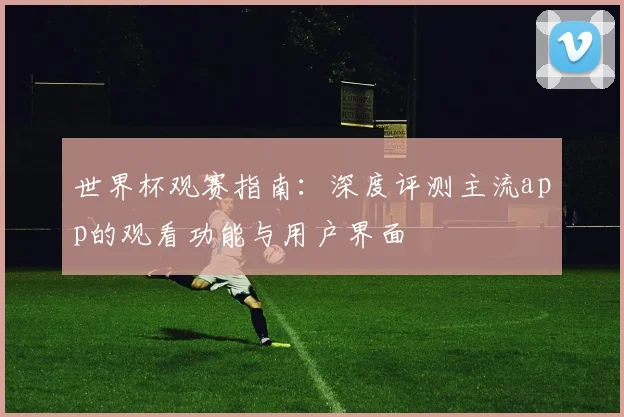 世界杯观赛指南：深度评测主流app的观看功能与用户界面
