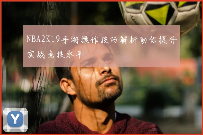 NBA2K19手游操作技巧解析助你提升实战竞技水平