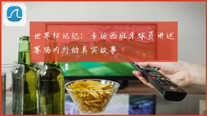 世界杯记忆：专访西班牙球员讲述赛场内外的真实故事