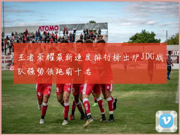 王者荣耀最新速度排行榜出炉JDG战队强势领跑前十名