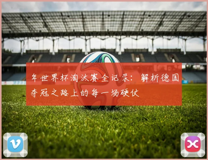 年世界杯淘汰赛全记录：解析德国夺冠之路上的每一场硬仗