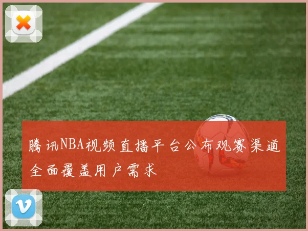 腾讯NBA视频直播平台公布观赛渠道全面覆盖用户需求