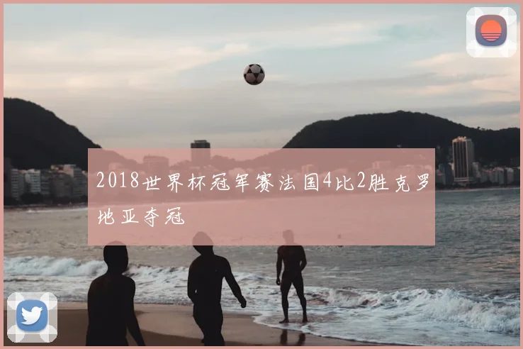 2018世界杯冠军赛法国4比2胜克罗地亚夺冠