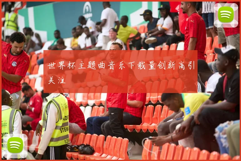 世界杯主题曲音乐下载量创新高引关注