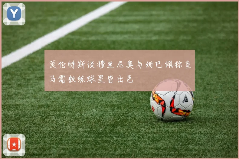 莫伦特斯谈穆里尼奥与姆巴佩称皇马需教练球星皆出色
