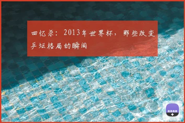 回忆杀：2013年世界杯，那些改变乒坛格局的瞬间