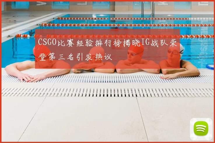 CSGO比赛经验排行榜揭晓IG战队荣登第三名引发热议