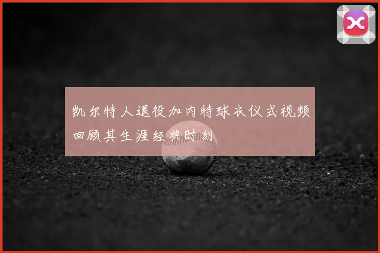 凯尔特人退役加内特球衣仪式视频回顾其生涯经典时刻