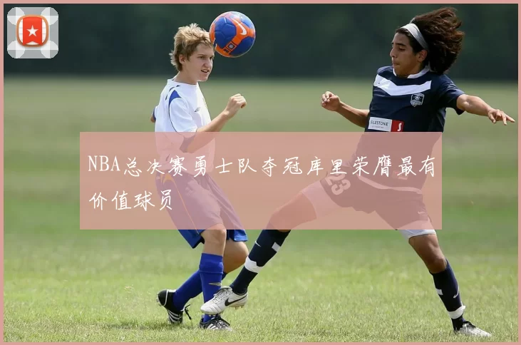NBA总决赛勇士队夺冠库里荣膺最有价值球员