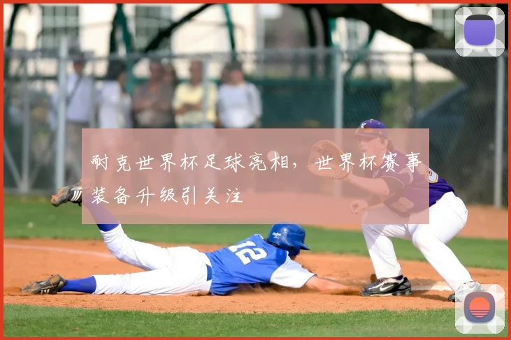 耐克世界杯足球亮相，世界杯赛事装备升级引关注