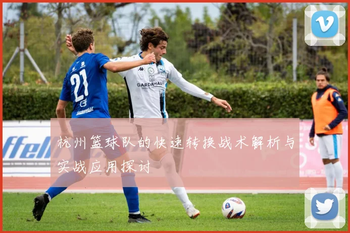 杭州篮球队的快速转换战术解析与实战应用探讨