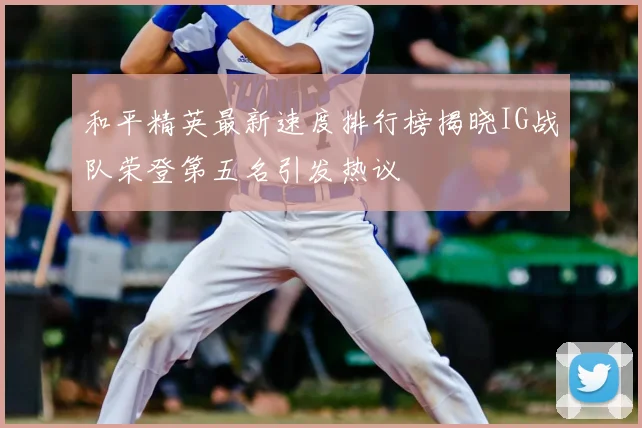 和平精英最新速度排行榜揭晓IG战队荣登第五名引发热议