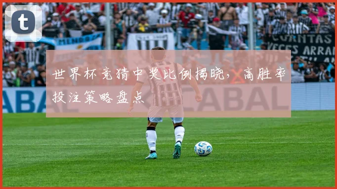 世界杯竞猜中奖比例揭晓，高胜率投注策略盘点