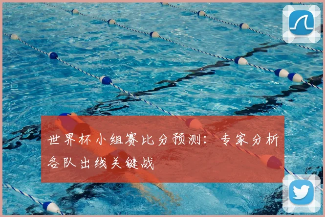 世界杯小组赛比分预测：专家分析各队出线关键战