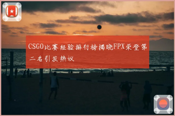 CSGO比赛经验排行榜揭晓FPX荣登第二名引发热议