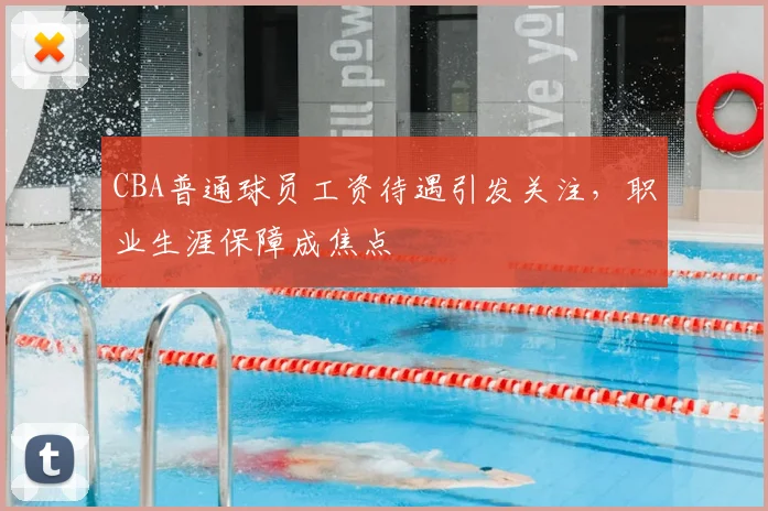 CBA普通球员工资待遇引发关注，职业生涯保障成焦点