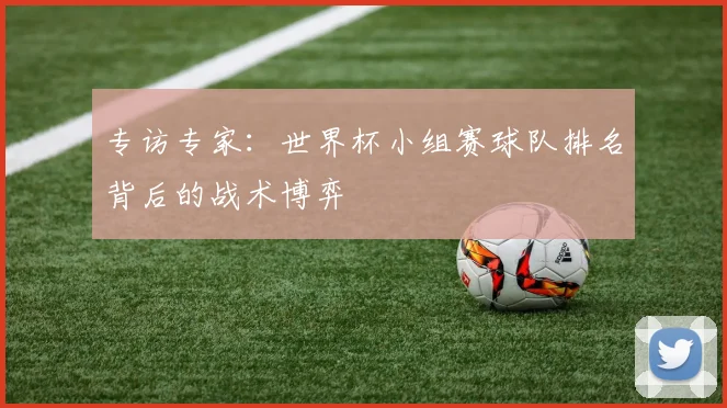 专访专家：世界杯小组赛球队排名背后的战术博弈