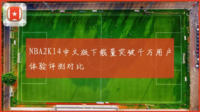 NBA2K14中文版下载量突破千万用户体验评测对比