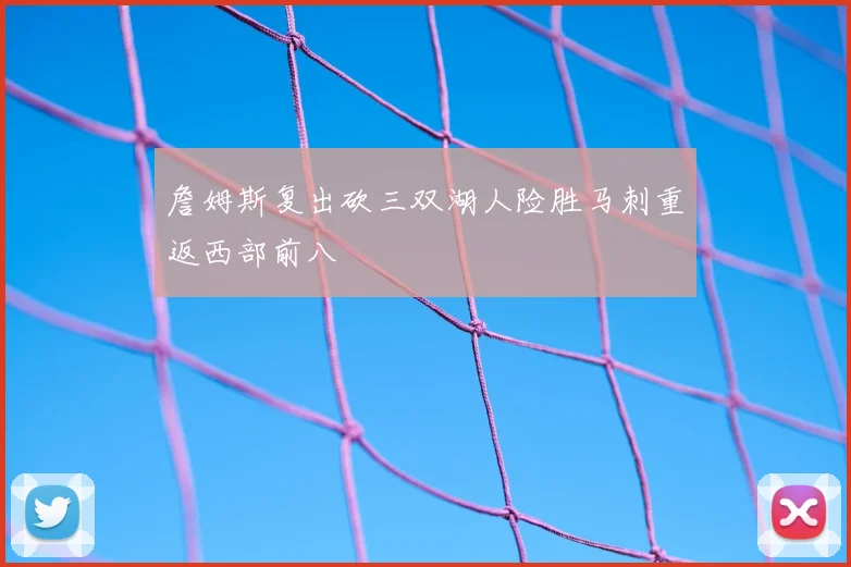 詹姆斯复出砍三双湖人险胜马刺重返西部前八