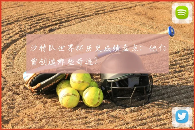 沙特队世界杯历史成绩盘点：他们曾创造哪些奇迹？