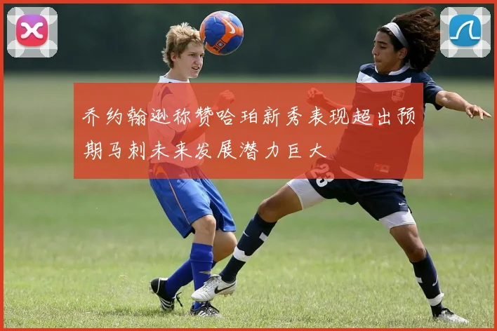 乔约翰逊称赞哈珀新秀表现超出预期马刺未来发展潜力巨大