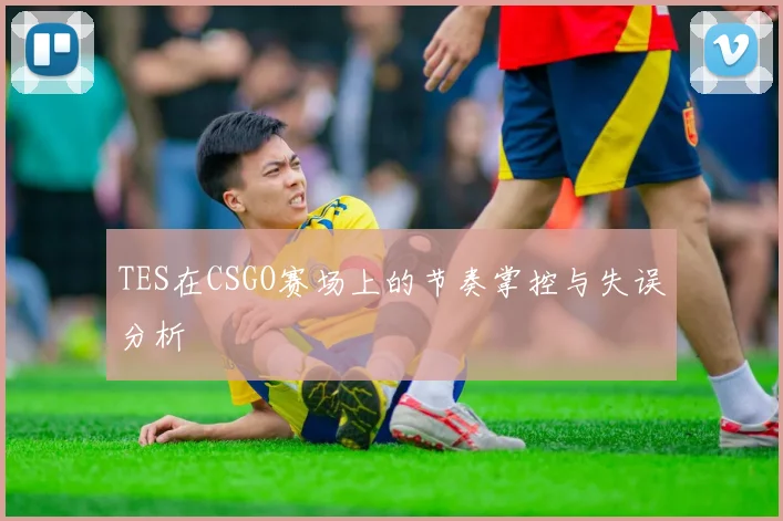 TES在CSGO赛场上的节奏掌控与失误分析
