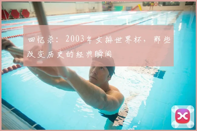 回忆杀：2003年女排世界杯，那些改变历史的经典瞬间